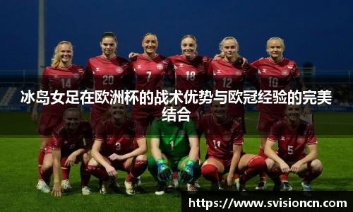 MK体育冰岛女足在欧洲杯的战术优势与欧冠经验的完美结合