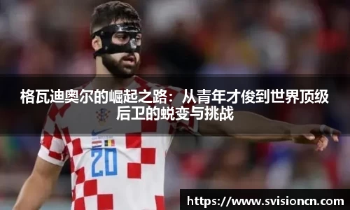 MK体育格瓦迪奥尔的崛起之路：从青年才俊到世界顶级后卫的蜕变与挑战
