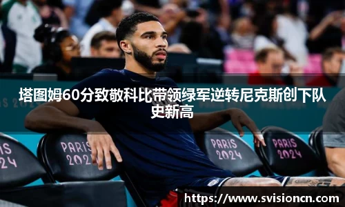 MK体育塔图姆60分致敬科比带领绿军逆转尼克斯创下队史新高